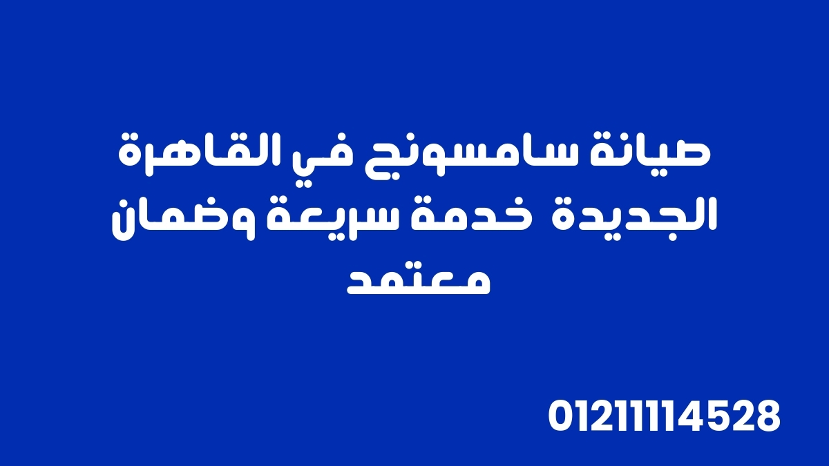 صيانة سامسونج في القاهرة الجديدة | خدمة سريعة وضمان معتمد