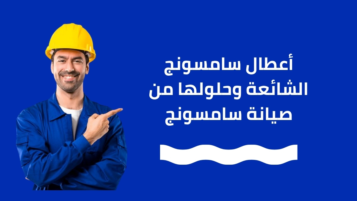 أعطال سامسونج الشائعة وحلولها من صيانة سامسونج