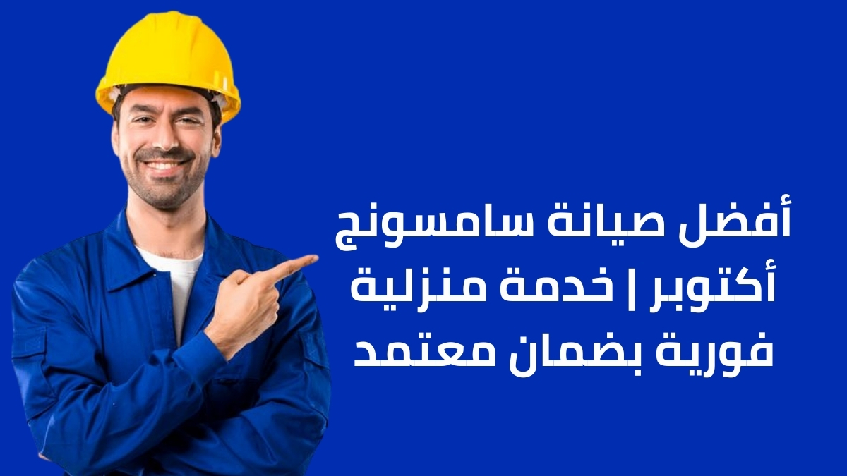 أفضل صيانة سامسونج أكتوبر | خدمة منزلية فورية بضمان معتمد