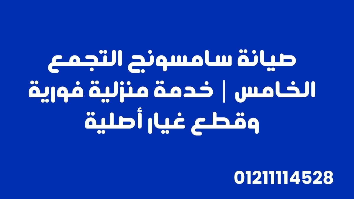 صيانة سامسونج التجمع الخامس | خدمة منزلية فورية وقطع غيار أصلية