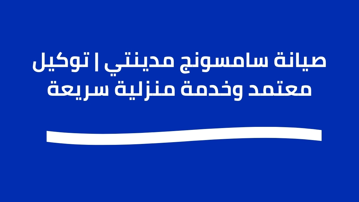 صيانة سامسونج مدينتي | توكيل معتمد وخدمة منزلية سريعة