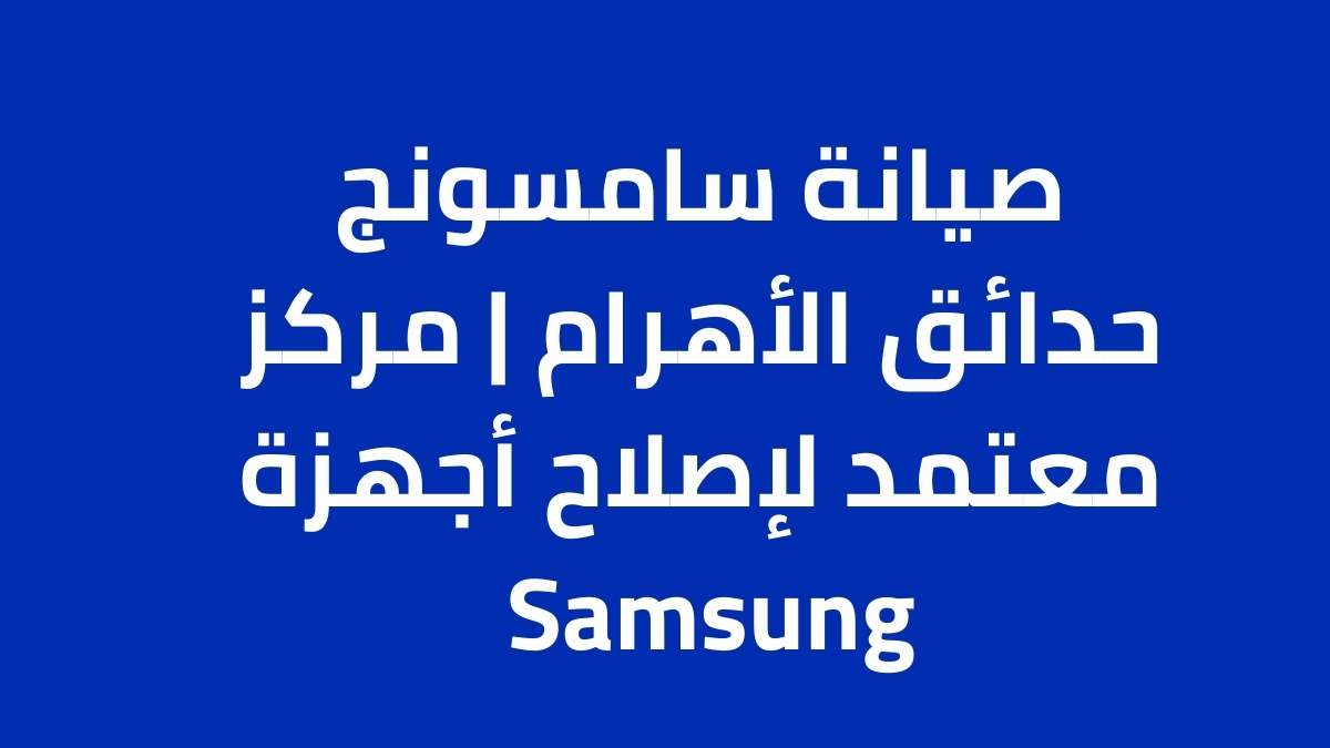 صيانة سامسونج حدائق الأهرام مع ضمان وقطع غيار أصلية