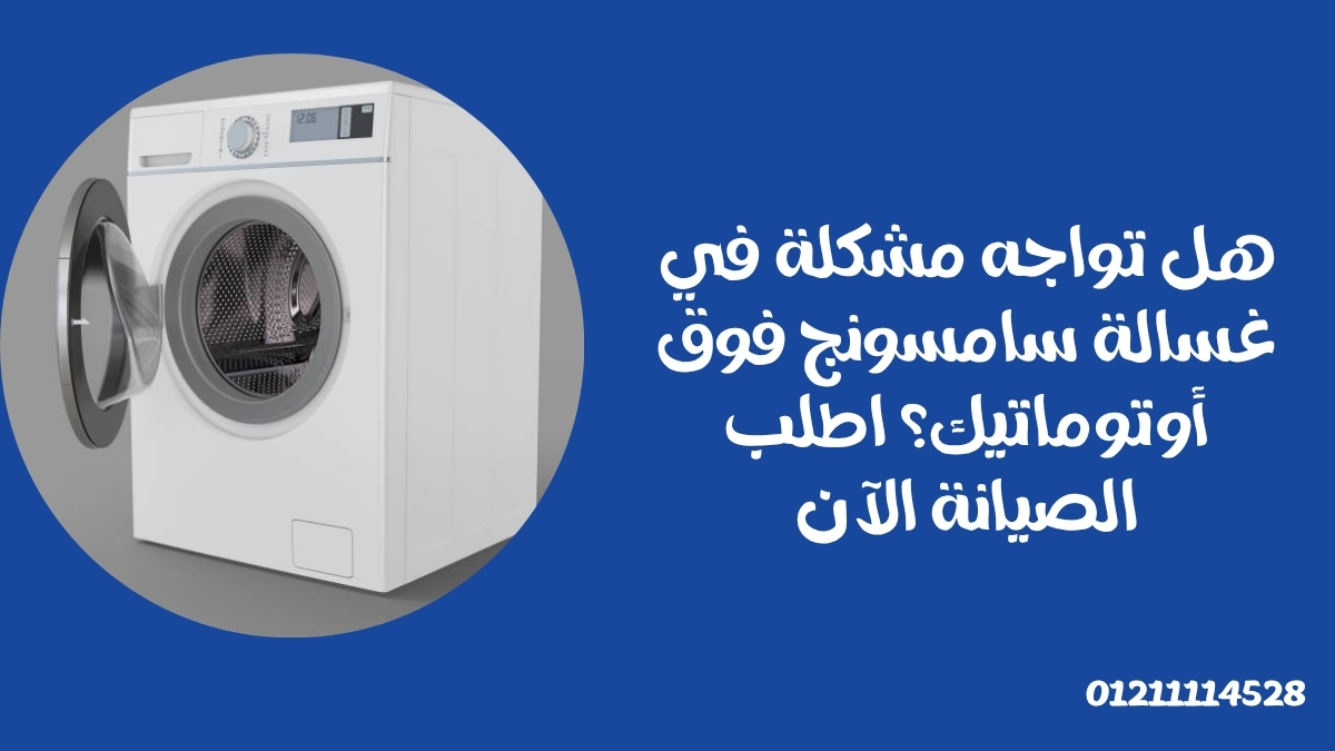 هل تواجه مشكلة في غسالة سامسونج فوق أوتوماتيك؟ اطلب الصيانة الآن
