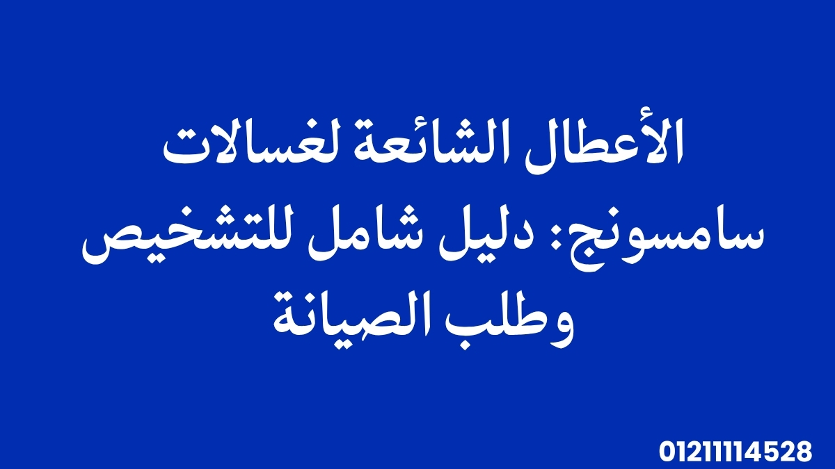 الأعطال الشائعة لغسالات سامسونج: دليل شامل للتشخيص وطلب الصيانة