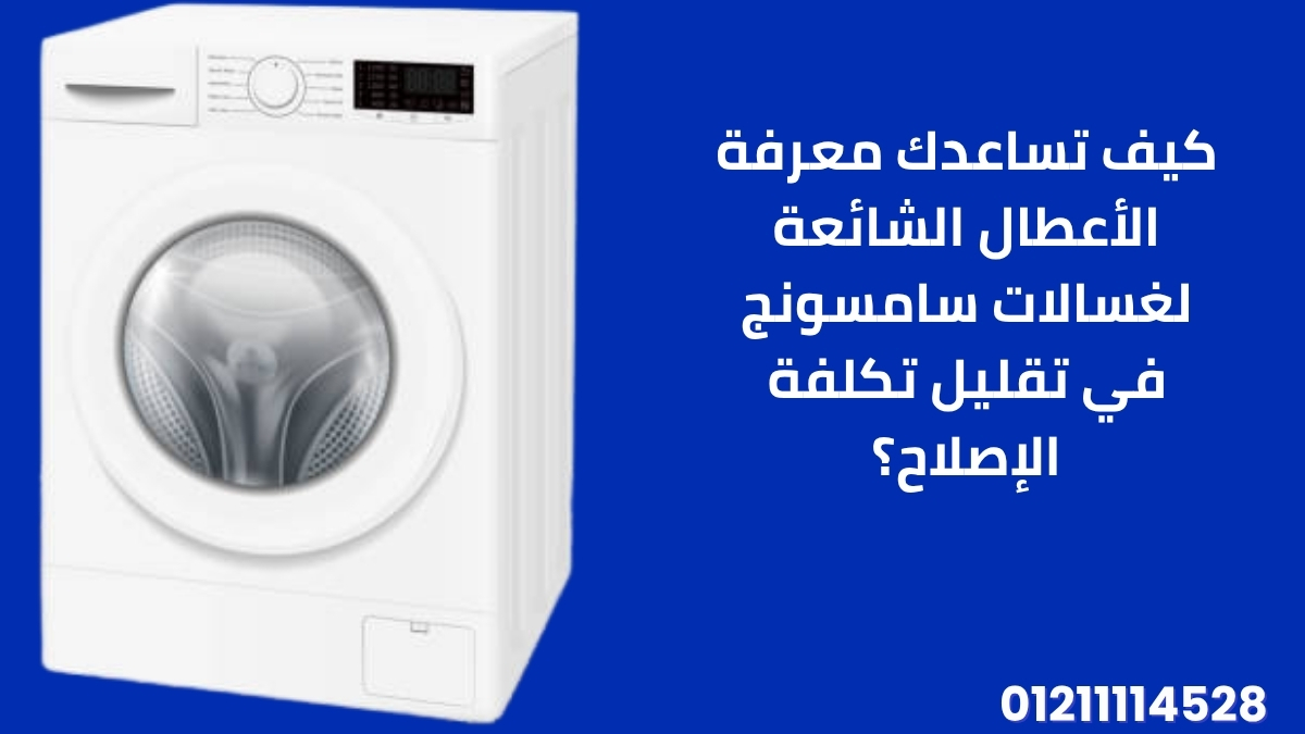 كيف تساعدك معرفة الأعطال الشائعة لغسالات سامسونج في تقليل تكلفة الإصلاح؟