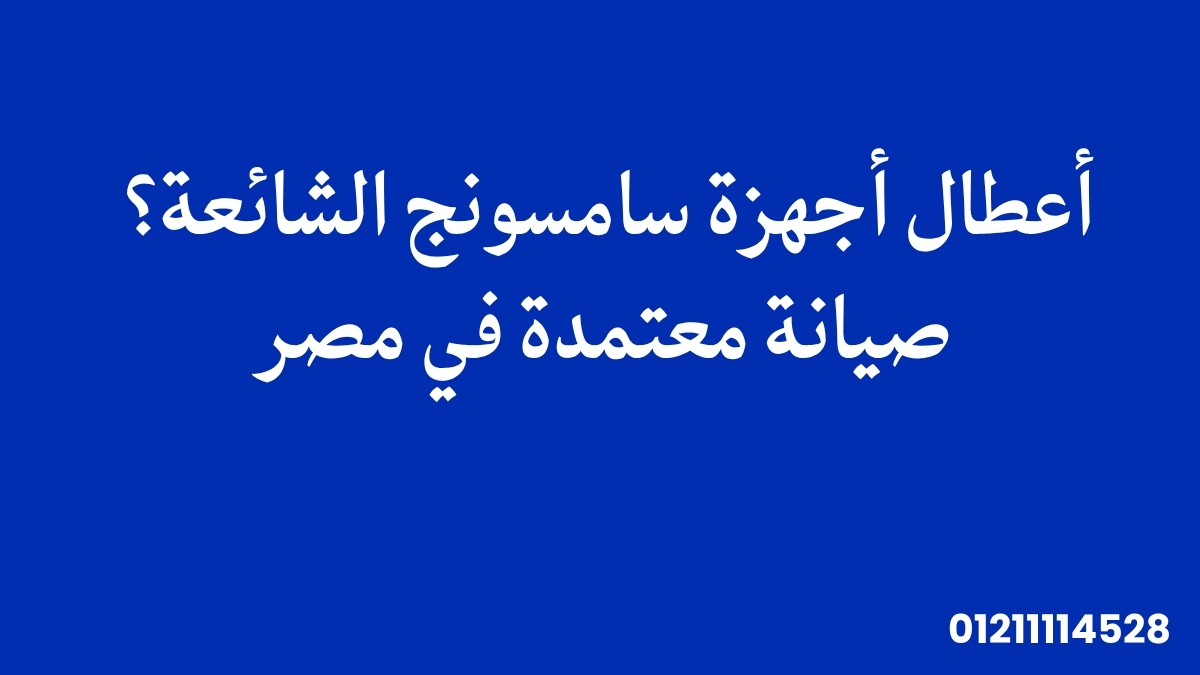 أعطال أجهزة سامسونج الشائعة؟ صيانة معتمدة في مصر 01211114528