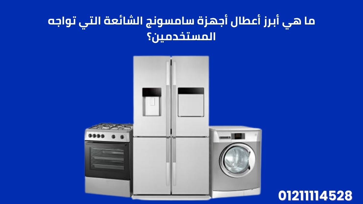 ما هي أبرز أعطال أجهزة سامسونج الشائعة التي تواجه المستخدمين؟