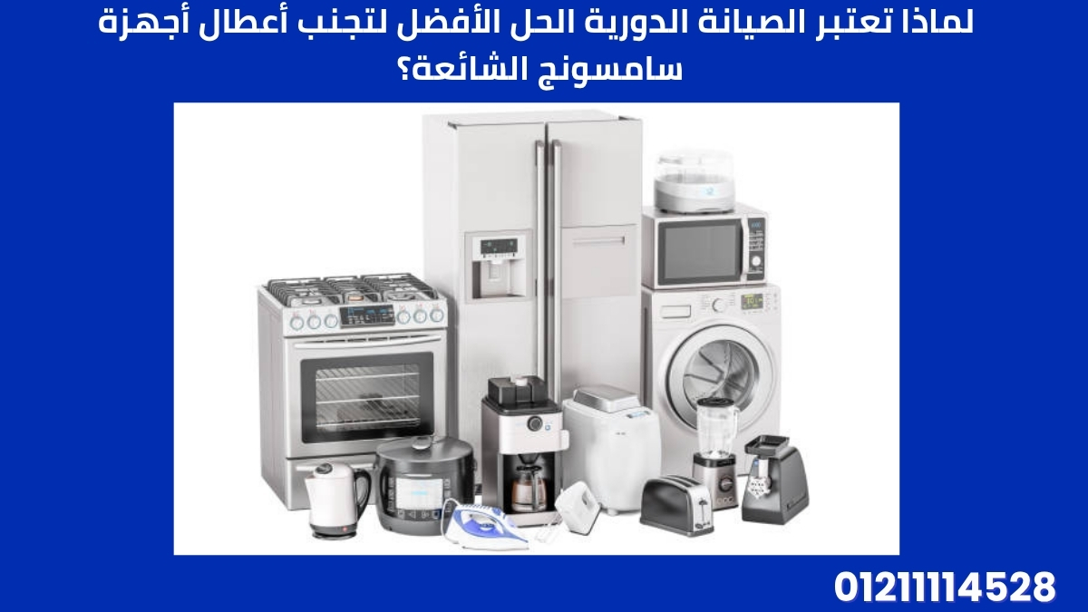 لماذا تعتبر الصيانة الدورية الحل الأفضل لتجنب أعطال أجهزة سامسونج الشائعة؟