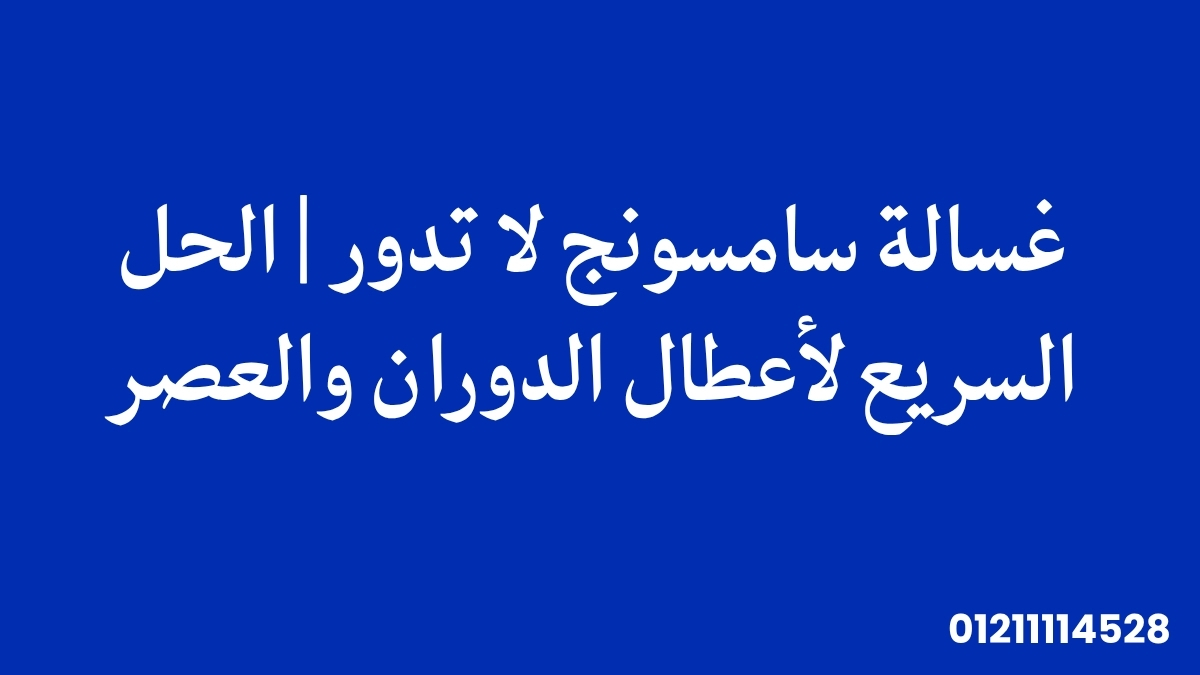 غسالة سامسونج لا تدور | الحل السريع لأعطال الدوران والعصر