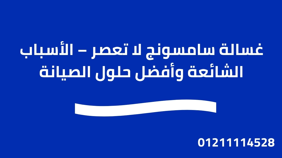 غسالة سامسونج لا تعصر – الأسباب الشائعة وأفضل حلول الصيانة