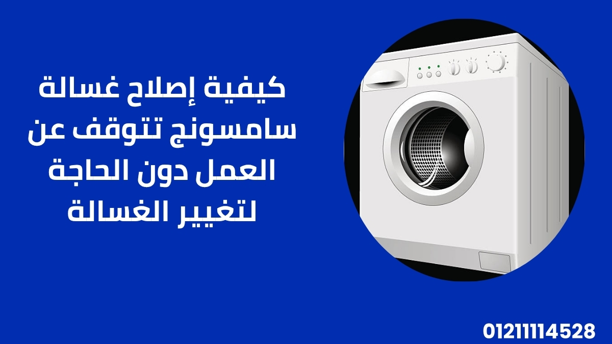 كيفية إصلاح غسالة سامسونج تتوقف عن العمل دون الحاجة لتغيير الغسالة