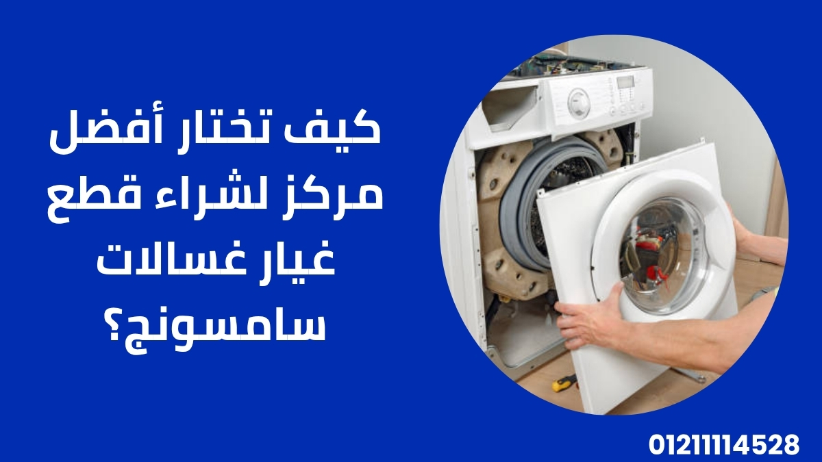 كيف تختار أفضل مركز لشراء قطع غيار غسالات سامسونج؟