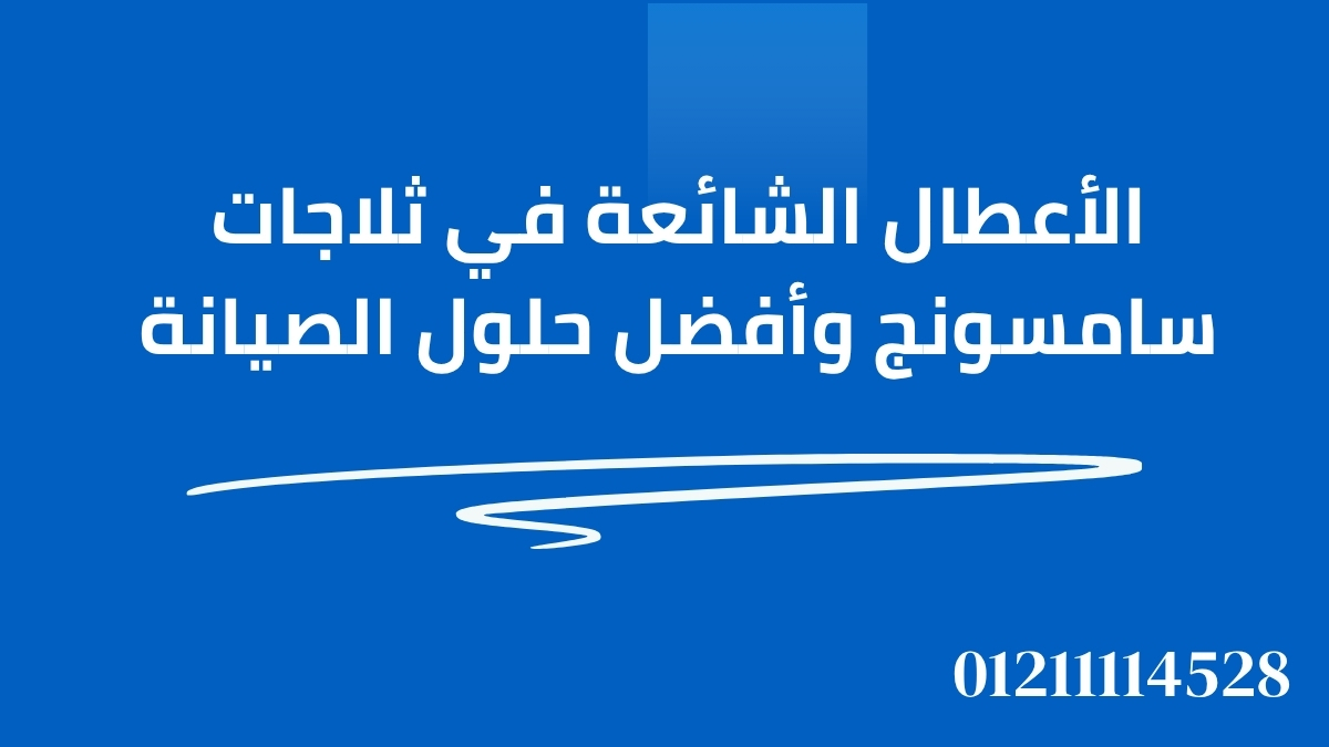 الأعطال الشائعة في ثلاجات سامسونج وأفضل حلول الصيانة