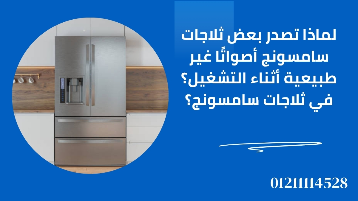 لماذا تصدر بعض ثلاجات سامسونج أصواتًا غير طبيعية أثناء التشغيل؟
