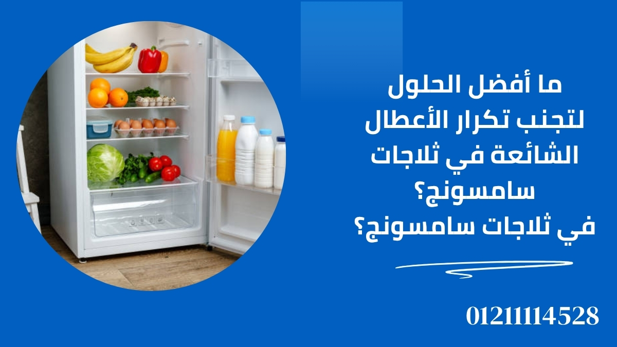 ما أفضل الحلول لتجنب تكرار الأعطال الشائعة في ثلاجات سامسونج؟