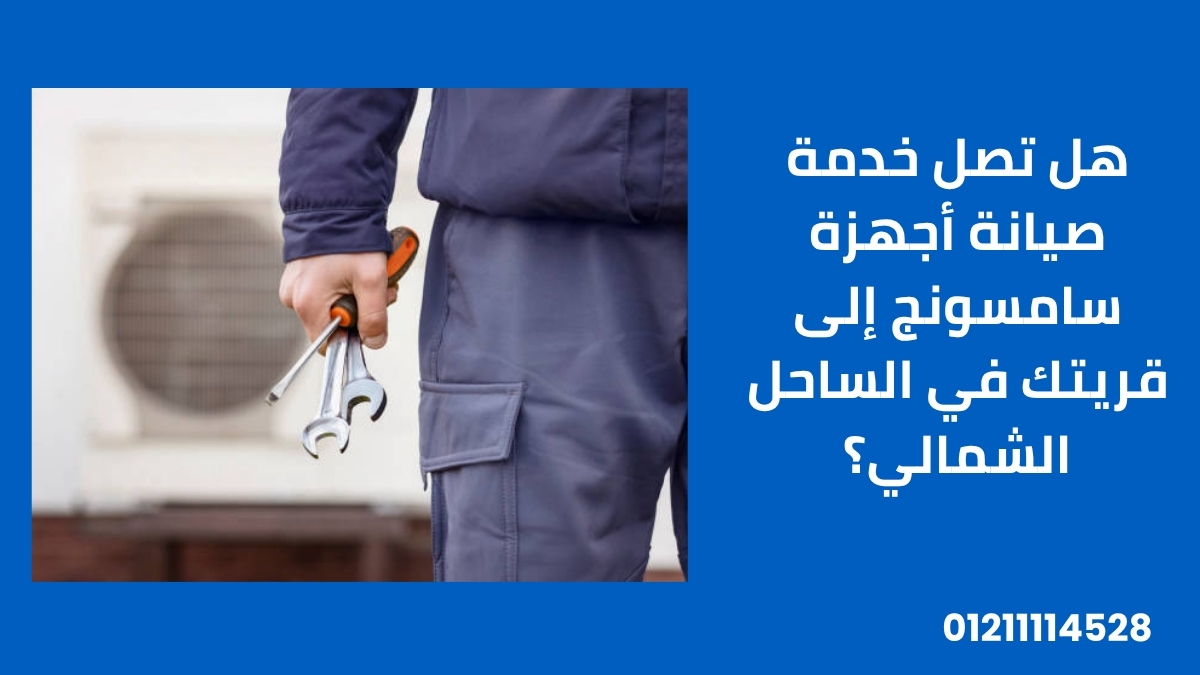هل تصل خدمة صيانة أجهزة سامسونج إلى قريتك في الساحل الشمالي؟