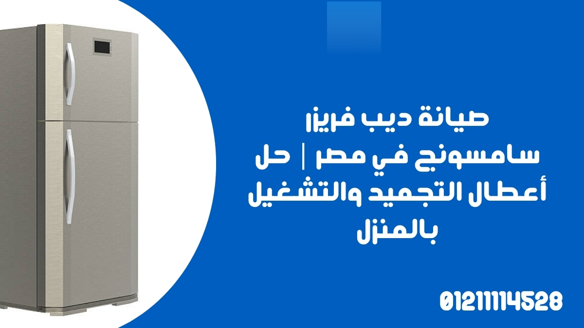 صيانة ديب فريزر سامسونج في مصر | حل أعطال التجميد والتشغيل بالمنزل