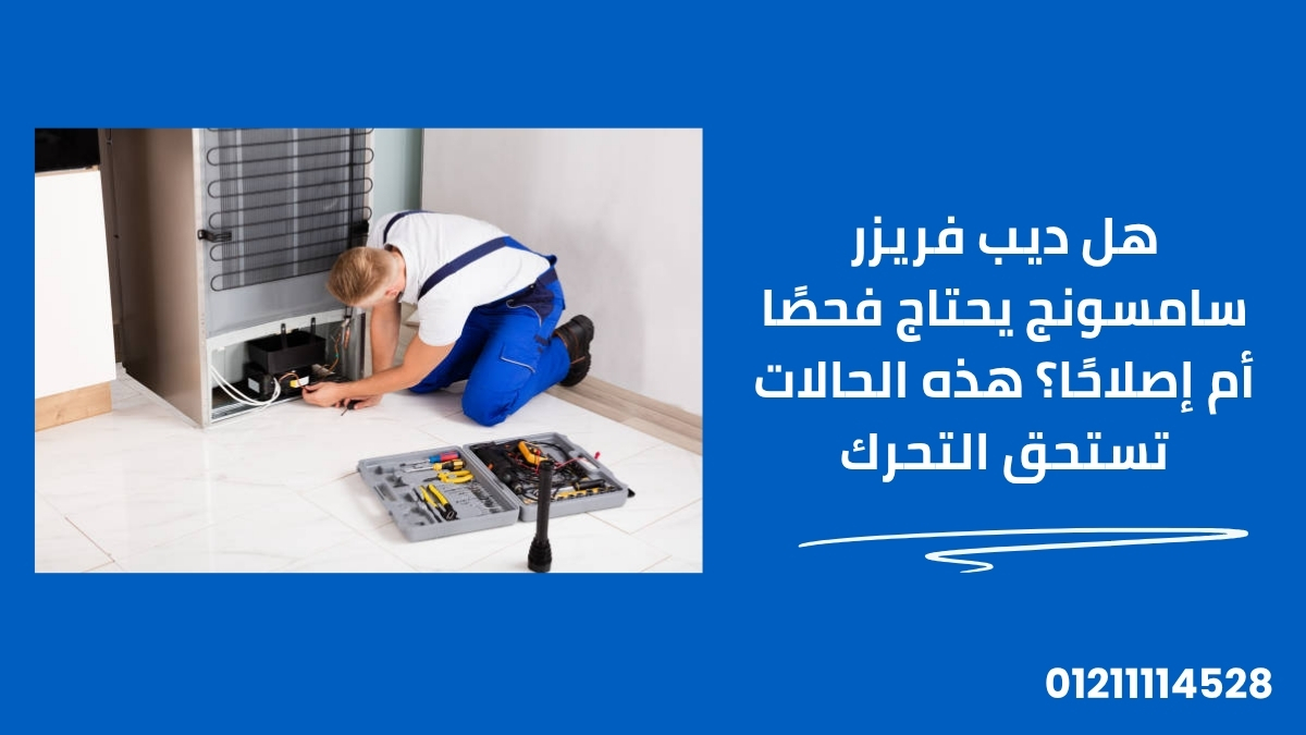 هل ديب فريزر سامسونج يحتاج فحصًا أم إصلاحًا؟ هذه الحالات تستحق التحرك