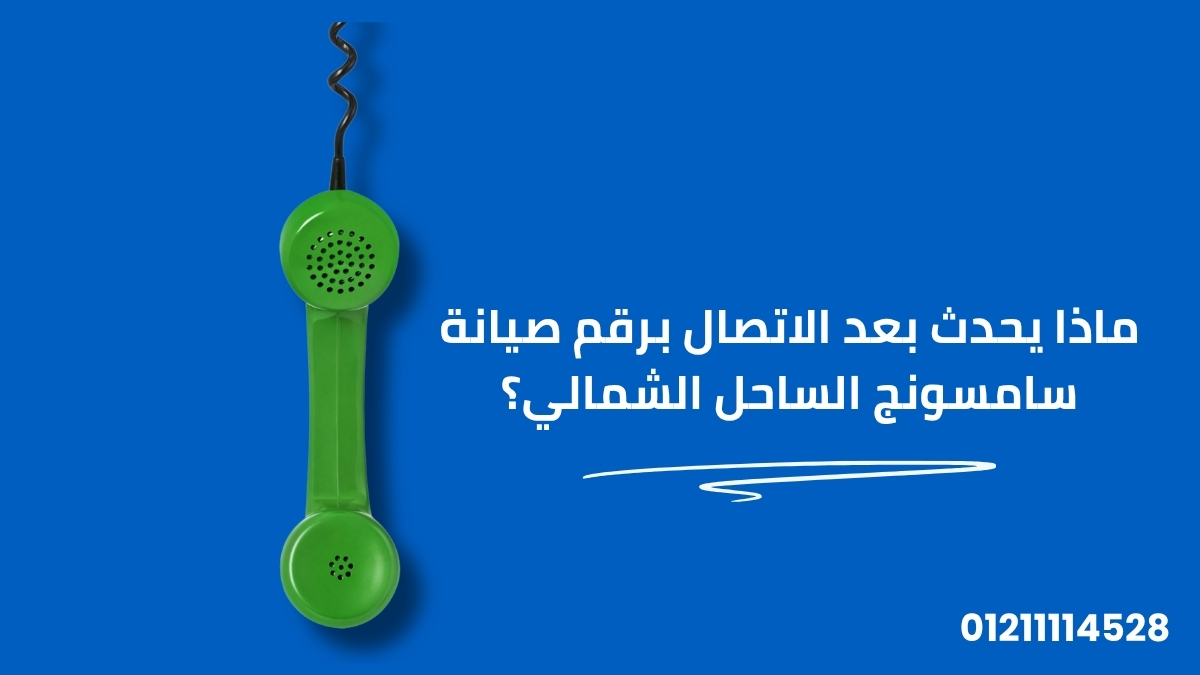 ماذا يحدث بعد الاتصال برقم صيانة سامسونج الساحل الشمالي؟