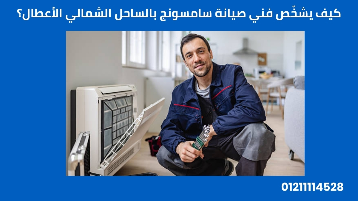 كيف يشخّص فني صيانة سامسونج بالساحل الشمالي الأعطال؟