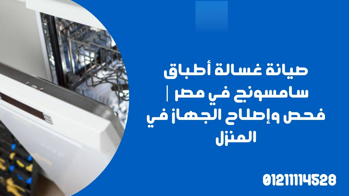 صيانة غسالة أطباق سامسونج في مصر | فحص وإصلاح الجهاز في المنزل