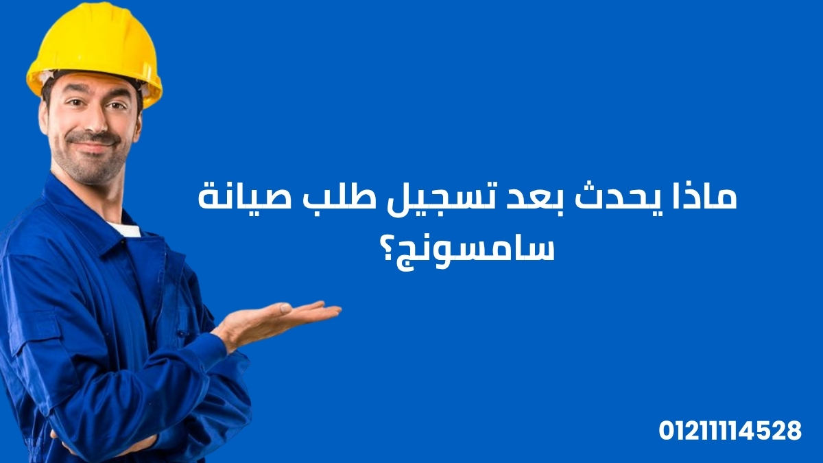 ماذا يحدث بعد تسجيل طلب صيانة سامسونج؟