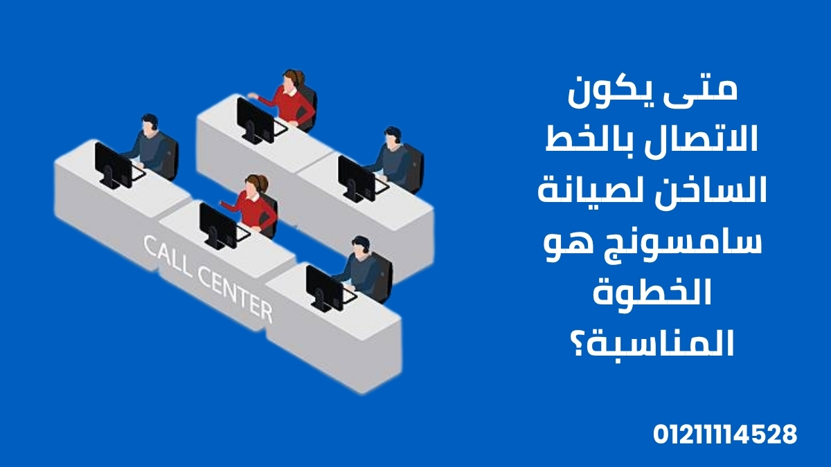 متى يكون الاتصال بالخط الساخن لصيانة سامسونج هو الخطوة المناسبة؟