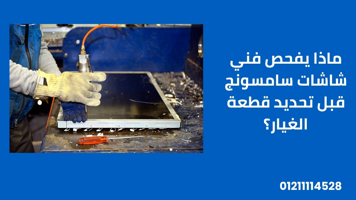 ماذا يفحص فني شاشات سامسونج قبل تحديد قطعة الغيار؟