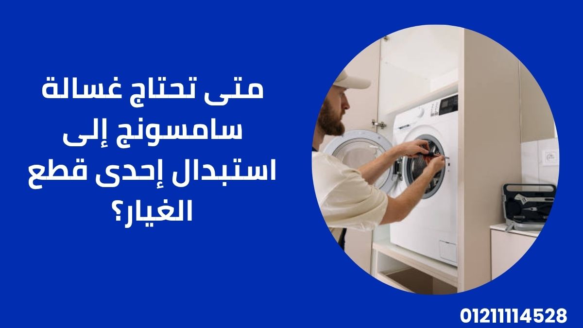 متى تحتاج غسالة سامسونج إلى استبدال إحدى قطع الغيار؟
