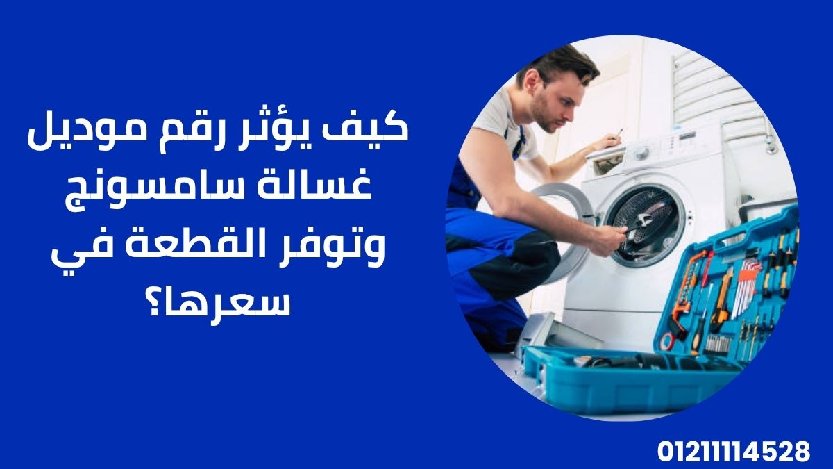 كيف يؤثر رقم موديل غسالة سامسونج وتوفر القطعة في سعرها؟