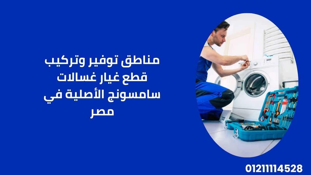 مناطق توفير وتركيب قطع غيار غسالات سامسونج الأصلية في مصر